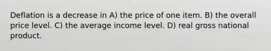 Deflation is a decrease in A) the price of one item. B) the overall price level. C) the average income level. D) real gross national product.