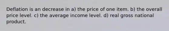 Deflation is an decrease in a) the price of one item. b) the overall price level. c) the average income level. d) real gross national product.