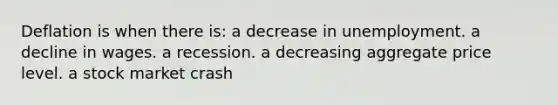 Deflation is when there is: a decrease in unemployment. a decline in wages. a recession. a decreasing aggregate price level. a stock market crash