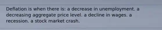 Deflation is when there is: a decrease in unemployment. a decreasing aggregate price level. a decline in wages. a recession. a stock market crash.