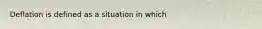 Deflation is defined as a situation in which