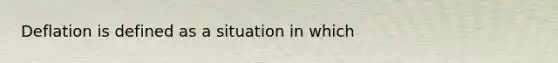 Deflation is defined as a situation in which