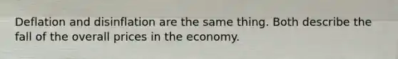 Deflation and disinflation are the same thing. Both describe the fall of the overall prices in the economy.