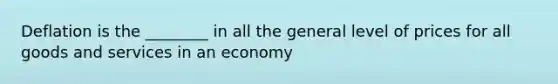 Deflation is the ________ in all the general level of prices for all goods and services in an economy