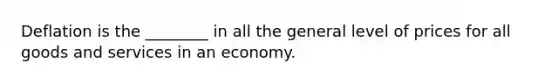 Deflation is the ________ in all the general level of prices for all goods and services in an economy.