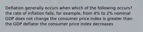 Deflation generally occurs when which of the following occurs? the rate of inflation falls, for example, from 4% to 2% nominal GDP does not change the consumer price index is greater than the GDP deflator the consumer price index decreases