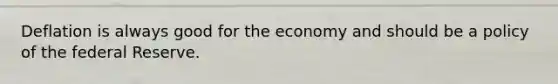 Deflation is always good for the economy and should be a policy of the federal Reserve.