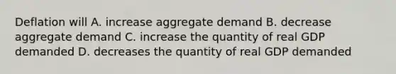 Deflation will A. increase aggregate demand B. decrease aggregate demand C. increase the quantity of real GDP demanded D. decreases the quantity of real GDP demanded