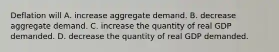 Deflation will A. increase aggregate demand. B. decrease aggregate demand. C. increase the quantity of real GDP demanded. D. decrease the quantity of real GDP demanded.