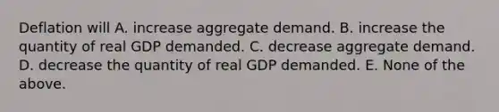 Deflation will A. increase aggregate demand. B. increase the quantity of real GDP demanded. C. decrease aggregate demand. D. decrease the quantity of real GDP demanded. E. None of the above.