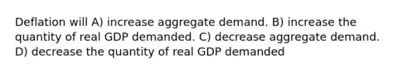 Deflation will A) increase aggregate demand. B) increase the quantity of real GDP demanded. C) decrease aggregate demand. D) decrease the quantity of real GDP demanded