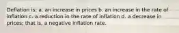 Deflation is: a. an increase in prices b. an increase in the rate of inflation c. a reduction in the rate of inflation d. a decrease in prices; that is, a negative inflation rate.