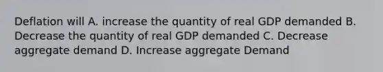 Deflation will A. increase the quantity of real GDP demanded B. Decrease the quantity of real GDP demanded C. Decrease aggregate demand D. Increase aggregate Demand