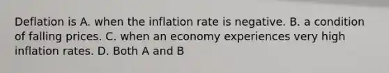 Deflation is A. when the inflation rate is negative. B. a condition of falling prices. C. when an economy experiences very high inflation rates. D. Both A and B