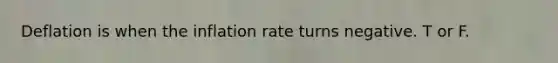 Deflation is when the inflation rate turns negative. T or F.