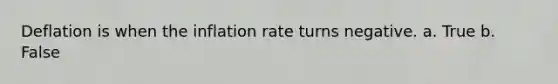 Deflation is when the inflation rate turns negative. a. True b. False