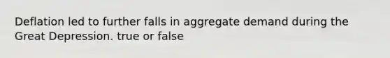 Deflation led to further falls in aggregate demand during the Great Depression. true or false