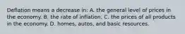 Deflation means a decrease in: A. the general level of prices in the economy. B. the rate of inflation. C. the prices of all products in the economy. D. homes, autos, and basic resources.