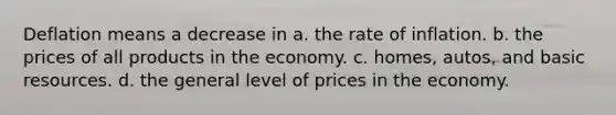 Deflation means a decrease in a. the rate of inflation. b. the prices of all products in the economy. c. homes, autos, and basic resources. d. the general level of prices in the economy.