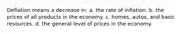 Deflation means a decrease in: a. the rate of inflation. b. the prices of all products in the economy. c. homes, autos, and basic resources. d. the general level of prices in the economy.