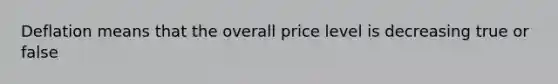 Deflation means that the overall price level is decreasing true or false