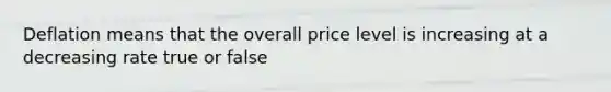 Deflation means that the overall price level is increasing at a decreasing rate true or false