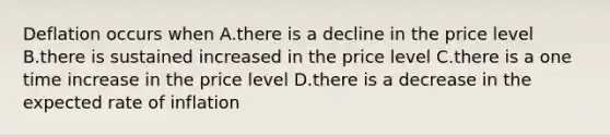 Deflation occurs when A.there is a decline in the price level B.there is sustained increased in the price level C.there is a one time increase in the price level D.there is a decrease in the expected rate of inflation