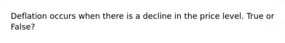 Deflation occurs when there is a decline in the price level. True or False?