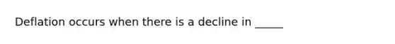 Deflation occurs when there is a decline in _____