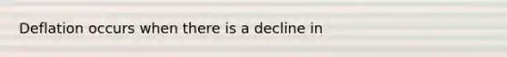 Deflation occurs when there is a decline in