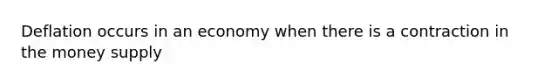 Deflation occurs in an economy when there is a contraction in the money supply