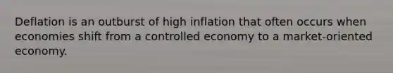 Deflation is an outburst of high inflation that often occurs when economies shift from a controlled economy to a market-oriented economy.