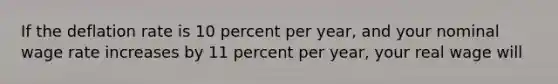 If the deflation rate is 10 percent per year, and your nominal wage rate increases by 11 percent per year, your real wage will