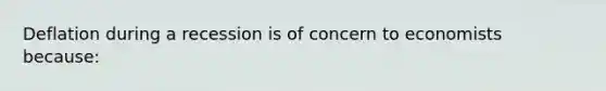 Deflation during a recession is of concern to economists because: