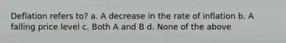 Deflation refers to? a. A decrease in the rate of inflation b. A falling price level c. Both A and B d. None of the above