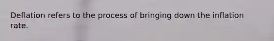 Deflation refers to the process of bringing down the inflation rate.