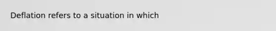 Deflation refers to a situation in which