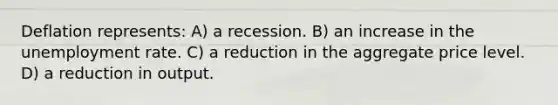 Deflation represents: A) a recession. B) an increase in the unemployment rate. C) a reduction in the aggregate price level. D) a reduction in output.