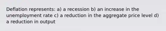 Deflation represents: a) a recession b) an increase in the unemployment rate c) a reduction in the aggregate price level d) a reduction in output