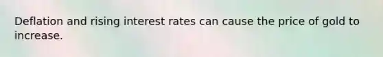 Deflation and rising interest rates can cause the price of gold to increase.