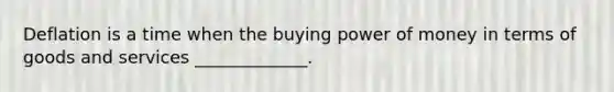 Deflation is a time when the buying power of money in terms of goods and services _____________.