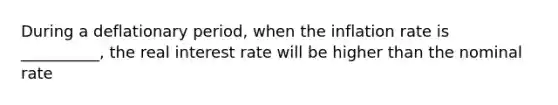 During a deflationary period, when the inflation rate is __________, the real interest rate will be higher than the nominal rate