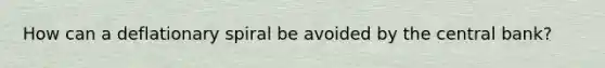 How can a deflationary spiral be avoided by the central bank?