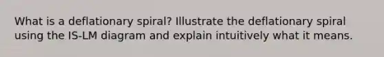 What is a deflationary spiral? Illustrate the deflationary spiral using the IS-LM diagram and explain intuitively what it means.