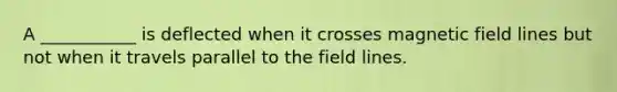 A ___________ is deflected when it crosses magnetic field lines but not when it travels parallel to the field lines.