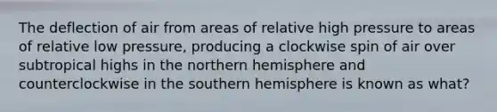 The deflection of air from areas of relative high pressure to areas of relative low pressure, producing a clockwise spin of air over subtropical highs in the northern hemisphere and counterclockwise in the southern hemisphere is known as what?