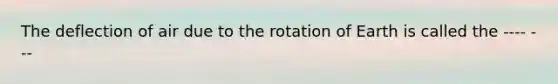 The deflection of air due to the rotation of Earth is called the ---- ---