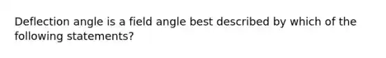 Deflection angle is a field angle best described by which of the following statements?