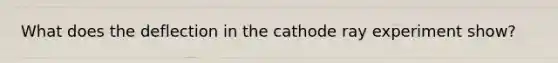 What does the deflection in the cathode ray experiment show?