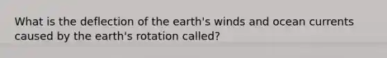 What is the deflection of the earth's winds and ocean currents caused by the earth's rotation called?